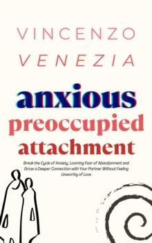 Anxious Preoccupied Attachment : Break the Cycle of Anxiety, Jealousy, Looming Fear, Abandonment of Nurture, Lack of Trust and Connection with Your Partner Without Feeling Unworthy of Love