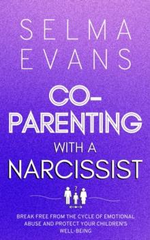 Co-Parenting With A Narcissist : Break Free from the Cycle of Emotional Abuse and Protect Your Children's Well-being