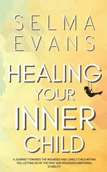 Healing Your Inner Child : A Journey Towards the Wounded and Lonely Child within You. Letting Go of the Past and Regaining Emotional Stability