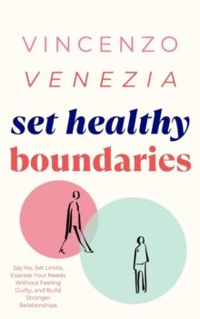 Set Healthy Boundaries : Say No, Set Limits, Express Your Needs Without Feeling Guilty, and Build Stronger Relationships