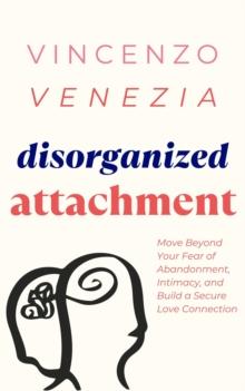 Disorganized Attachment : Move Beyond Your Fear of Abandonment, Intimacy, and Build a Secure Love Connection