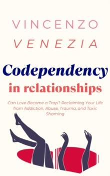 Codependecy in Relationships : Can Love Become a Trap? Reclaiming Your Life from Addiction, Abuse, Trauma, and Toxic Shaming