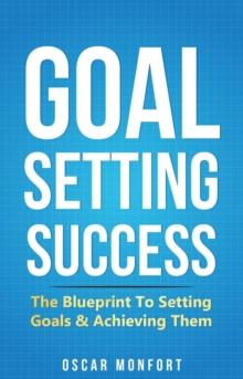 Goal Setting Success: The Blueprint To Setting Goals & Achieving Them