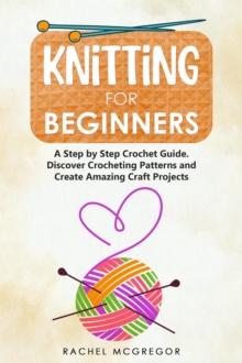 Knitting for Beginners: The Ultimate Craft Guide. Learn How to Knit Following Illustrated Practical Examples and Create Amazing Projects