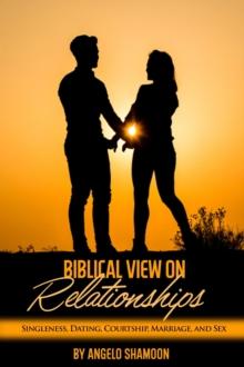 Biblical View on Relationships: Singleness, Dating, Courtship, Marriage, and Sex