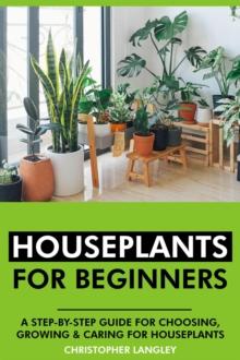 Houseplants for Beginners: A Step-By-Step Guide to Choosing, Growing and Caring for Houseplants.