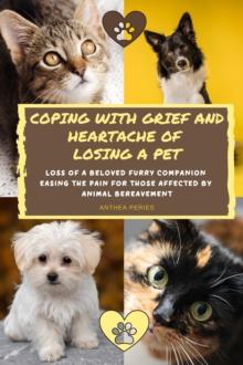 Coping With Grief And Heartache Of Losing A Pet: Loss Of A Beloved Furry Companion: Easing The Pain For Those Affected By Animal Bereavement : Grief, Bereavement, Death, Loss