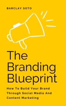 Branding Blueprint - How To Build Your Brand Through Social Media And Content Marketing