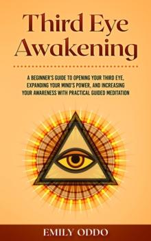 Third Eye Awakening: A Beginner's Guide to Opening Your Third Eye, Expanding Your Mind's Power, and Increasing Your Awareness With Practical Guided Meditation