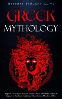 Greek Mythology: Explore The Timeless Tales Of Ancient Greece, The Myths, History & Legends of The Gods, Goddesses, Titans, Heroes, Monsters & More