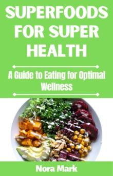 Superfoods for Super Health: A Guide to Eating for Optimal Wellness