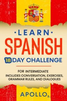 Learn Spanish 18 Day Challenge: For Intermediate Includes Conversation, Exercises, Grammar Rules, And Dialogues