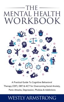 Mental Health Workbook: A Practical Guide To Cognitive Behavioral Therapy (CBT), DBT & ACT for Overcoming Social Anxiety, Panic Attacks, Depression, Phobias & Addictions