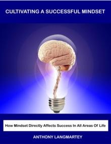 Cultivating A Successful Mindset: How Mindset Directly Affects Success In All Areas Of Life