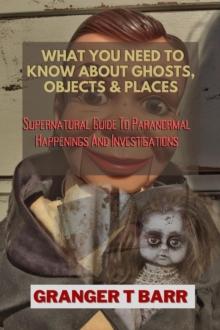 What You Should Know About Ghosts, Objects And Places: Supernatural Guide To Paranormal Happenings And Investigations