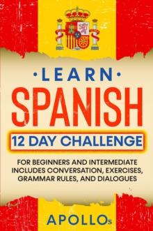 Learn Spanish 12 Day Challenge: For Beginners And Intermediate Includes Conversation, Exercises, Grammar Rules, And Dialogues