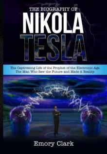 Biography of Nikola Tesla : The Captivating Life of the Prophet of the Electronic Age. The Man Who Saw the Future and Made It Reality.