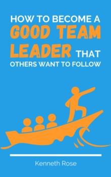 How To Become A Good Team Leader That Others Want To Follow