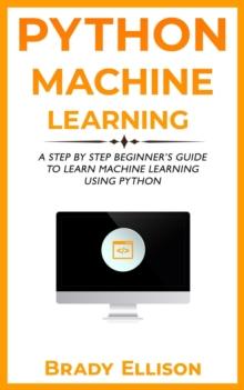 Python Machine Learning: A Step by Step Beginner's Guide to Learn Machine Learning Using Python