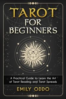 Tarot for Beginners : A Practical Guide to Learn the Art of Tarot Reading and Tarot Spreads