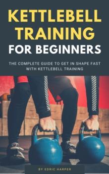 Kettlebell Training For Beginners - The Complete Guide To Get In Shape Fast With Kettlebell Training