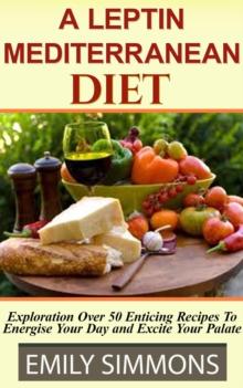 Leptin Mediterranean Diet Exploration Over 50 Enticing Recipes To Energise Your Day and Excite Your Palate