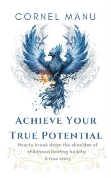 Achieve Your True Potential -  How To Break Down The Shackles Of Childhood Limiting Beliefs