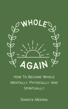 Whole Again - How To Become Whole Mentally, Physically, And Spiritually