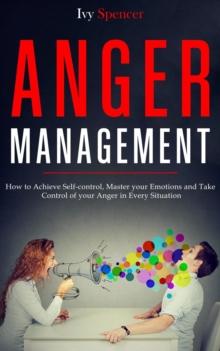 Anger Management: How to Achieve Self-Control, Master your Emotions and Take Control of your Anger in Every Situation