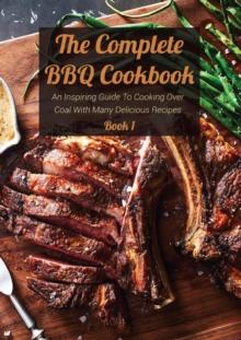 Complete BBQ Cookbook An Inspiring Guide To Cooking Over Coal With Many Delicious Recipes Book 1