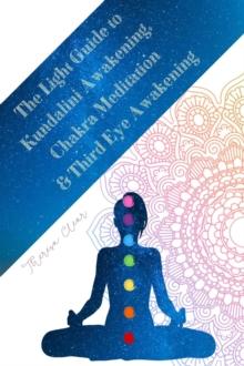 Light Guide To Kundalini Awakening, Chakra Meditation, & Third Eye Awakening: Experiencing Higher Consciousness & Your Inner Power