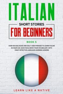 Italian Short Stories for Beginners Book 5: Over 100 Dialogues and Daily Used Phrases to Learn Italian in Your Car. Have Fun & Grow Your Vocabulary, with Crazy Effective Language Learning Lessons