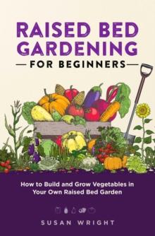 Raised Bed Gardening For Beginners: How to Build and Grow Vegetables in Your Own Raised Bed Garden