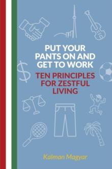 Put Your Pants On and Get to Work - Ten Principles for Zestful Living