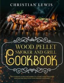 Wood Pellet Smoker and Grill Cookbook: The Ultimate Guide for Barbecue Lovers. Enjoy Delicious and Easy Recipes with Your Friends and Family.