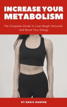 Increase Your Metabolism - The Complete Guide To Lose Weight Naturally And Boost Your Energy