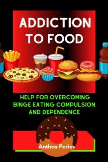 Addiction To Food: Proven Help For Overcoming Binge Eating Compulsion And Dependence : Eating Disorders