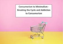 Consumerism to Minimalism - Breaking the Cycle and Addiction to Consumerism