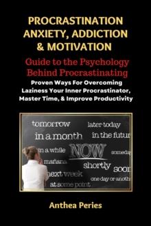 Procrastination Anxiety Addiction And Motivation: Guide to the Psychology Behind Procrastinating Proven Ways For Overcoming Laziness Your Inner Procrastinator, Master Time, And Improve Productivity :