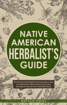 Native American's Herbalist's Guide: The Ultimate Herbal Medicine Encyclopedia. Create Your Apothecary Table and Discover Ancient Remedies to Improve Your Overall Well-Being