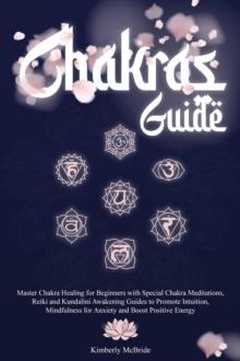 Chakras Guide: Master Chakra Healing for Beginners with Special Chakra Meditations, and Reiki and Kundalini Awakening Guides to Promote Intuition, Mindfulness for Anxiety and Boost Positive Energy