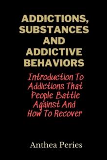 Addictions, Substances And Addictive Behaviors: Introduction To Addictions That People Battle Against And How To Recover : Addictions