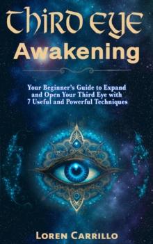 Third Eye Awakening: Your Beginner's Guide to Expand and Open Your Third Eye with 7 Useful and Powerful Techniques