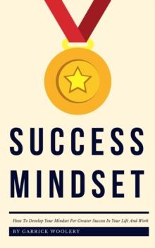 Success Mindset - How To Develop Your Mindset For Greater Success In Your Life And Work