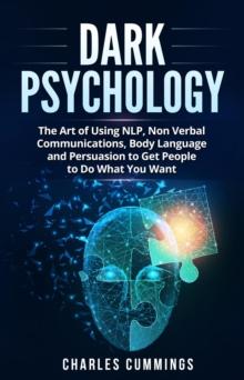 Dark Psychology: The Art of Using NLP, Non-Verbal Communications, Body Language and Persuasion to Get People to Do What You Want