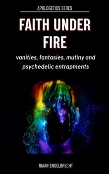 Faith under Fire: Vanities, Fantasies, Mutiny and Psychedelic Entrapments : Apologetics