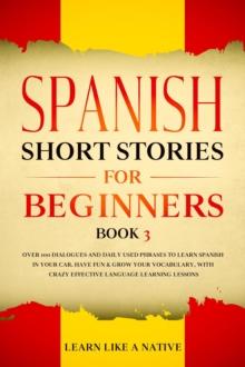 Spanish Short Stories for Beginners Book 3: Over 100 Dialogues and Daily Used Phrases to Learn Spanish in Your Car. Have Fun & Grow Your Vocabulary, with Crazy Effective Language Learning Lessons