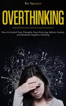 Overthinking: How to Control Your Thoughts. Stop Worrying, Relieve Anxiety and Eliminate Negative Thinking