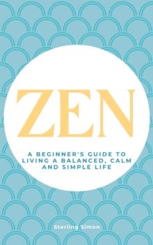 Zen - A Beginner's Guide To Living A Balanced, Calm And Simple Life