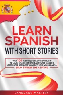 Learn Spanish with Short Stories: Over 100 Dialogues & Daily Used Phrases to Learn Spanish in no Time. Language Learning Lessons for Beginners to Improve Your Vocabulary & Speak Spanish Like a Native!